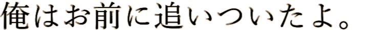 俺はお前に追いついたよ。